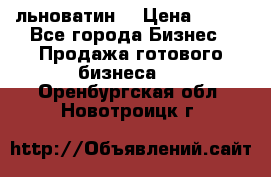 льноватин  › Цена ­ 100 - Все города Бизнес » Продажа готового бизнеса   . Оренбургская обл.,Новотроицк г.